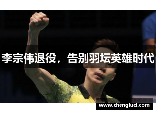 李宗伟退役，告别羽坛英雄时代