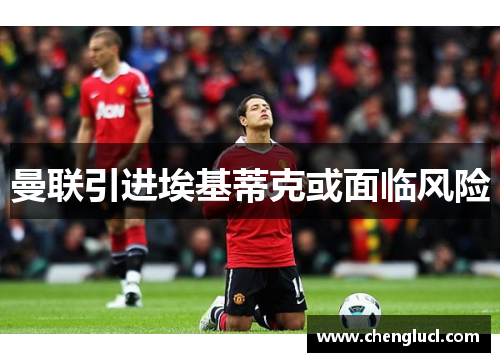 曼联引进埃基蒂克或面临风险