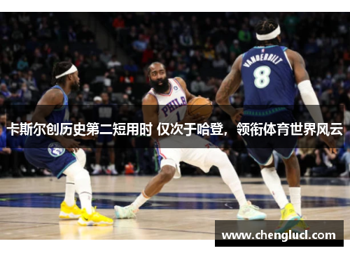 卡斯尔创历史第二短用时 仅次于哈登，领衔体育世界风云